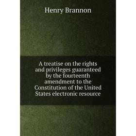 

Книга A treatise on the rights and privileges guaranteed by the fourteenth amendment to the Constitution of the United States electronic resource