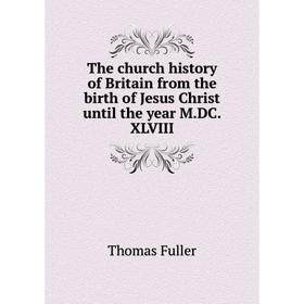 

Книга The church history of Britain from the birth of Jesus Christ until the year M.DC.XLVIII