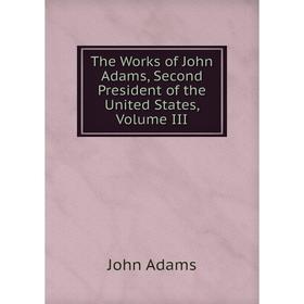 

Книга The Works of John Adams, Second President of the United States, Volume III