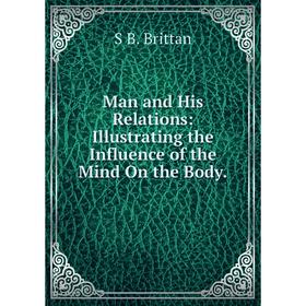 

Книга Man and His Relations: Illustrating the Influence of the Mind On the Body