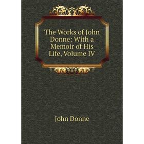 

Книга The Works of John Donne: With a Memoir of His Life, Volume IV