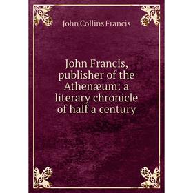 

Книга John Francis, publisher of the Athenæum: a literary chronicle of half a century