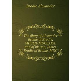 

Книга The diary of Alexander Brodie of Brodie, MDCLII-MDCLXXX. and of his son, James Brodie of Brodie, MDC