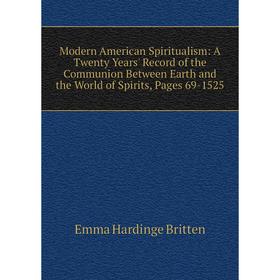 

Книга Modern American Spiritualism: A Twenty Years' Record of the Communion Between Earth and the World of Spirits, Pages 69-1525