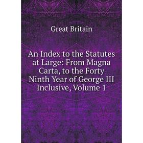 

Книга An Index to the Statutes at Large: From Magna Carta, to the Forty Ninth Year of George III Inclusive, Volume 1