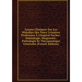 

Книга Leçons Cliniques Sur Les Maladies Des Voies Urinaires Professées À L'hôpital Necker: Sémiologie, Diagnostic, Pathologie Et Thérapeutique Général