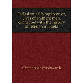 

Книга Ecclesiastical biography: or, Lives of eminent men, connected with the history of religion in Engla