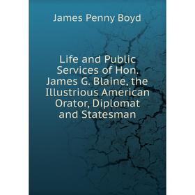 

Книга Life and Public Services of Hon James G Blaine, the Illustrious American Orator, Diplomat and Statesman