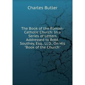 

Книга The Book of the Roman-Catholic Church: In a Series of Letters Addressed to Robt. Southey, Esq., Ll.D., On His Book of the Church