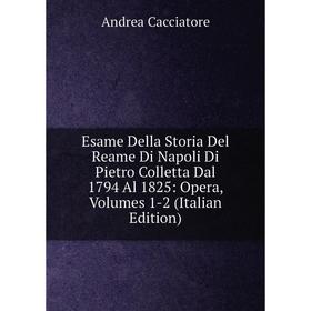 

Книга Esame Della Storia Del Reame Di Napoli Di Pietro Colletta Dal 1794 Al 1825: Opera, Volumes 1-2 (Italian Edition)