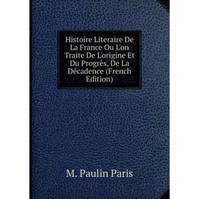 

Книга Histoire Literaire De La France Ou L'on Traite De L'origine Et Du Progrès, De La Décadence (French Edition)