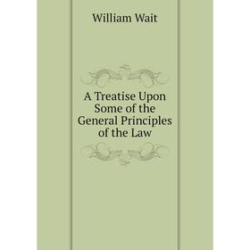 

Книга A Treatise Upon Some of the General Principles of the Law