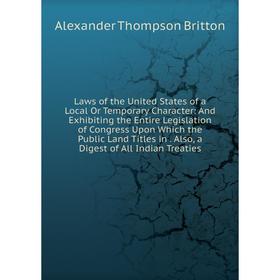 

Книга Laws of the United States of a Local Or Temporary Character: And Exhibiting the Entire Legislation of Congress Upon Which the Public Land Titles