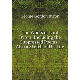 

Книга The Works of Lord Byron: Including the Suppressed Poems: Also a Sketch of His Life