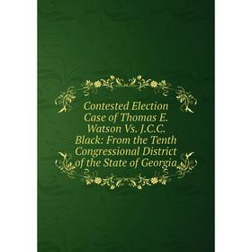 

Книга Contested Election Case of Thomas E. Watson Vs. J.C.C. Black: From the Tenth Congressional District of the State of Georgia