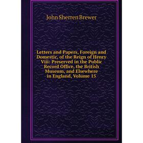 

Книга Letters and Papers, Foreign and Domestic, of the Reign of Henry Viii: Preserved in the Public Record Office, the British Museum, and Elsewhere