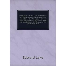 

Книга Diary of Dr. Edward Lake, Archdeacon and Prebendary of Exeter, chaplain and tutor to the Princesses Mary and Anne, daughters of the Duke of York