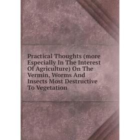 

Книга Practical Thoughts (more Especially In The Interest Of Agriculture) On The Vermin, Worms And Insects Most Destructive To Vegetation