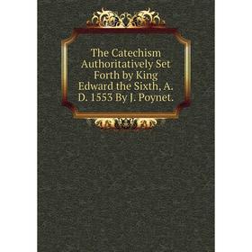 

Книга The Catechism Authoritatively Set Forth by King Edward the Sixth, A.D. 1553 By J. Poynet.
