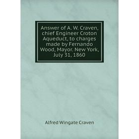 

Книга Answer of A. W. Craven, chief Engineer Croton Aqueduct, to charges made by Fernando Wood, Mayor. New York, July 31, 1860