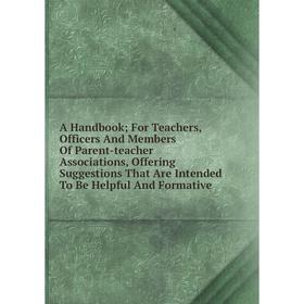 

Книга A Handbook; For Teachers, Officers And Members Of Parent-teacher Associations, Offering Suggestions That Are Intended To Be Helpful And Formativ