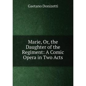 

Книга Marie, or the Daughter of the Regiment: A Comic Opera in Two Acts