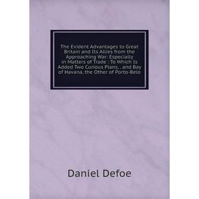 

Книга The Evident Advantages to Great Britain and Its Allies from the Approaching War: Especially in Matters of Trade: To Which Is Added Two Curious P