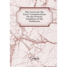 

Книга The Crown Or the Tiara Considerations On the Present Condition of the Waldenses