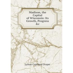 

Книга Madison, the Capital of Wisconsin: Its Growth, Progress &c