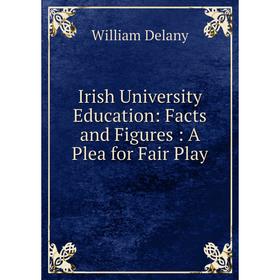 

Книга Irish University Education: Facts and Figures: A Plea for Fair Play