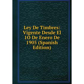 

Книга Ley De Timbres: Vigente Desde El 1O De Enero De 1905