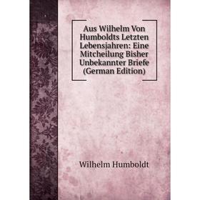 

Книга Aus Wilhelm Von Humboldts Letzten Lebensjahren: Eine Mitcheilung Bisher Unbekannter Briefe (German Edition)