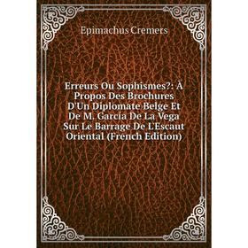 

Книга Erreurs Ou Sophismes: À Propos Des Brochures D'Un Diplomate Belge Et De M. García De La Vega Sur Le Barrage De L'Escaut Oriental (French Editio