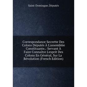 

Книга Correspondance Secrette Des Colons Députés À L'assemblée Constituante,: Servant À Faire Connaître L'esprit Des Colons En Général, Sur La Révolut