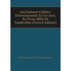 

Книга Les Femmes Colères: Divertissement En Un Acte, En Prose Mêlé De Vaudevilles