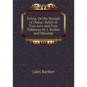 

Книга Sylvia, Or the Nymph of Diana: Ballet in Two Acts and Four Tableaux by J. Barber and Mérante