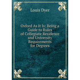 

Книга Oxford As It Is: Being a Guide to Rules of Collegiate Residence and University Requirements for Degrees