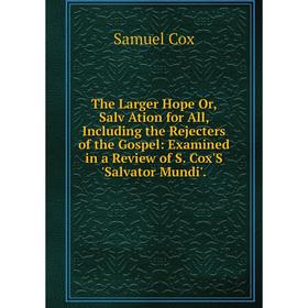 

Книга The Larger Hope Or, Salv Ation for All, Including the Rejecters of the Gospel: Examined in a Review of S. Cox'S 'Salvator Mundi'.
