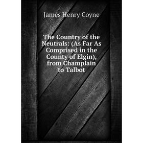 

Книга The Country of the Neutrals: (As Far As Comprised in the County of Elgin), from Champlain to Talbot