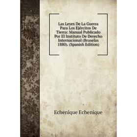 

Книга Las Leyes De La Guerra Para Los Ejércitos De Tierra: Manual Publicado Por El Instituto De Derecho Internacional (Bruselas 1880)