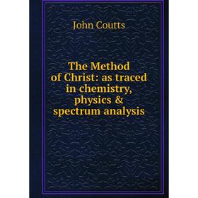 

Книга The Method of Christ: as traced in chemistry, physics & spectrum analysis
