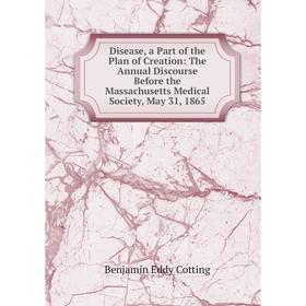 

Книга Disease, a Part of the Plan of Creation: The Annual Discourse Before the Massachusetts Medical Society, May 31, 1865
