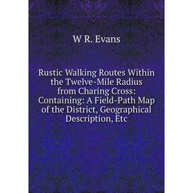 

Книга Rustic Walking Routes Within the Twelve-Mile Radius from Charing Cross: Containing: A Field-Path Map of the District, Geographical Description,