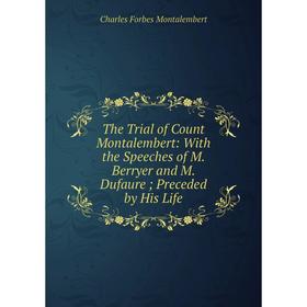 

Книга The Trial of Count Montalembert: With the Speeches of M. Berryer and M. Dufaure; Preceded by His Life