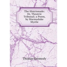 

Книга The Histrionade: Or, Theatric Tribunal; a Poem, by Marmaduke Myrtle