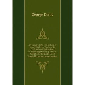 

Книга An Inquiry Into the Influence Upon Health of Anthracite Coal, When Used As Fuel for Warming Dwelling-Houses