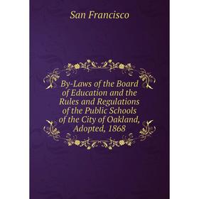 

Книга By-Laws of the Board of Education and the Rules and Regulations of the Public Schools of the City of Oakland, Adopted, 1868