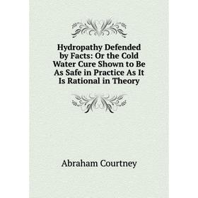 

Книга Hydropathy Defended by Facts: Or the Cold Water Cure Shown to Be As Safe in Practice As It Is Rational in Theory