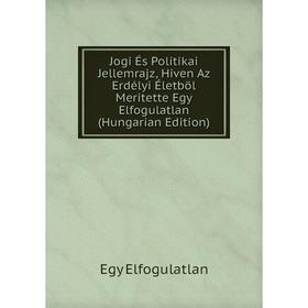 

Книга Jogi És Politikai Jellemrajz, Hiven Az Erdélyi Életböl Meritette Egy Elfogulatlan (Hungarian Edition)