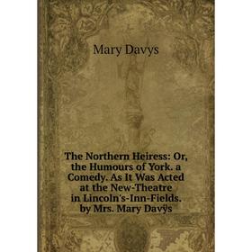 

Книга The Northern Heiress: Or, the Humours of York. a Comedy. As It Was Acted at the New-Theatre in Lincoln's-Inn-Fields. by Mrs. Mary Davÿs